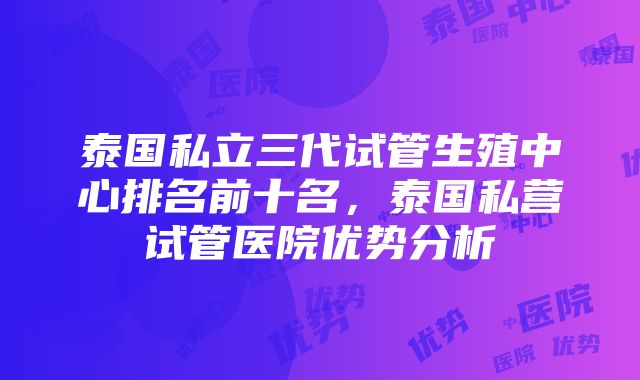 泰国私立三代试管生殖中心排名前十名，泰国私营试管医院优势分析