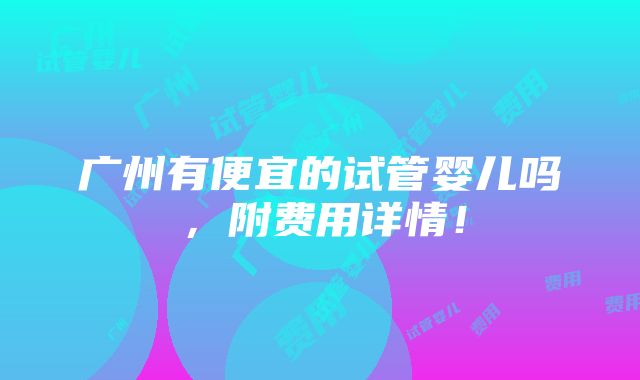 广州有便宜的试管婴儿吗，附费用详情！