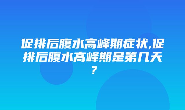 促排后腹水高峰期症状,促排后腹水高峰期是第几天？