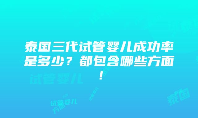 泰国三代试管婴儿成功率是多少？都包含哪些方面！