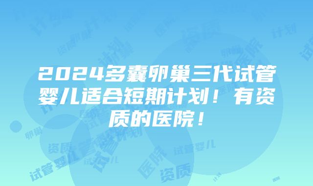 2024多囊卵巢三代试管婴儿适合短期计划！有资质的医院！