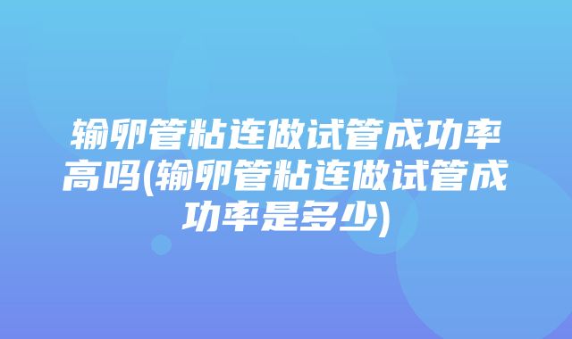 输卵管粘连做试管成功率高吗(输卵管粘连做试管成功率是多少)