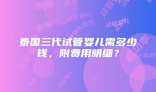 泰国三代试管婴儿需多少钱，附费用明细？