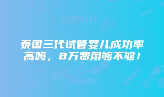 泰国三代试管婴儿成功率高吗，8万费用够不够！