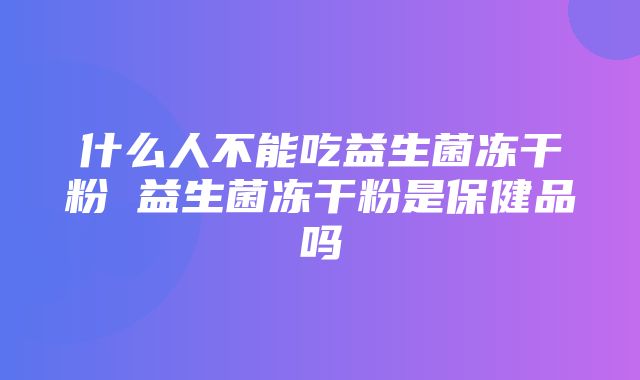 什么人不能吃益生菌冻干粉 益生菌冻干粉是保健品吗