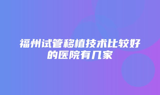 福州试管移植技术比较好的医院有几家