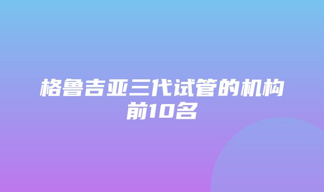 格鲁吉亚三代试管的机构前10名