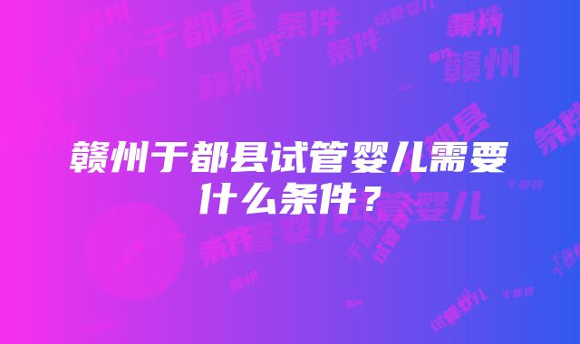 赣州于都县试管婴儿需要什么条件？