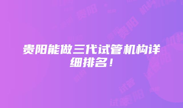 贵阳能做三代试管机构详细排名！