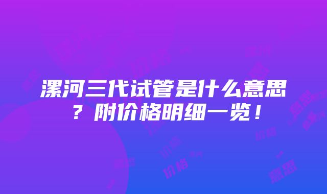 漯河三代试管是什么意思？附价格明细一览！