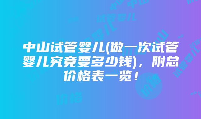 中山试管婴儿(做一次试管婴儿究竟要多少钱)，附总价格表一览！