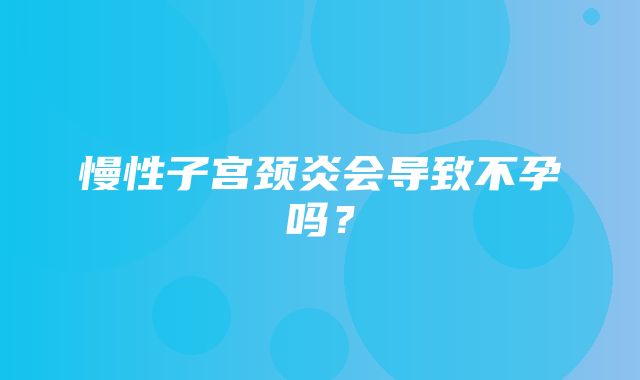 慢性子宫颈炎会导致不孕吗？