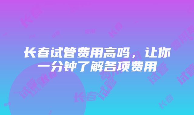 长春试管费用高吗，让你一分钟了解各项费用