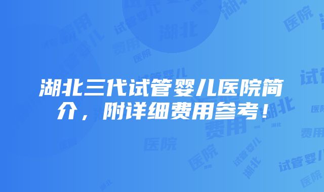 湖北三代试管婴儿医院简介，附详细费用参考！