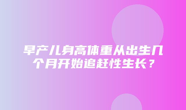 早产儿身高体重从出生几个月开始追赶性生长？