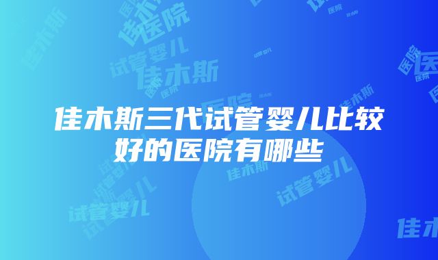 佳木斯三代试管婴儿比较好的医院有哪些