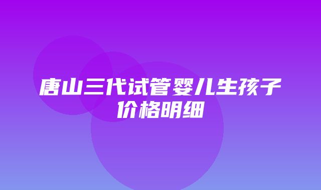 唐山三代试管婴儿生孩子价格明细