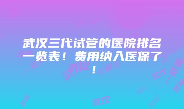 武汉三代试管的医院排名一览表！费用纳入医保了！