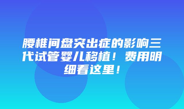 腰椎间盘突出症的影响三代试管婴儿移植！费用明细看这里！