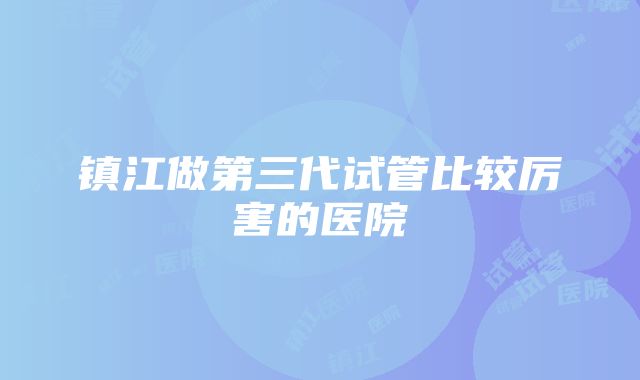 镇江做第三代试管比较厉害的医院