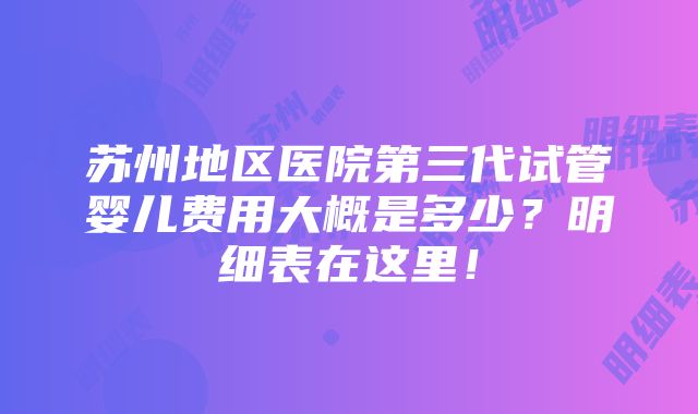 苏州地区医院第三代试管婴儿费用大概是多少？明细表在这里！