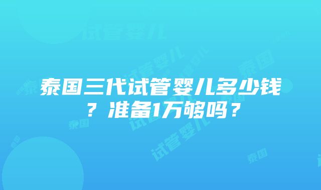 泰国三代试管婴儿多少钱？准备1万够吗？