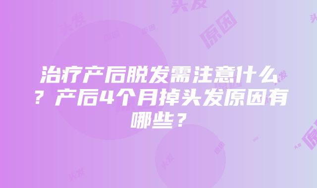 治疗产后脱发需注意什么？产后4个月掉头发原因有哪些？