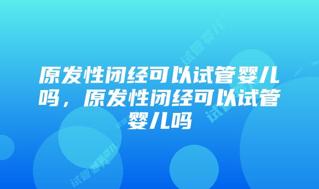 原发性闭经可以试管婴儿吗，原发性闭经可以试管婴儿吗