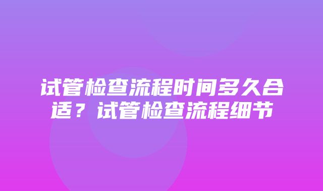 试管检查流程时间多久合适？试管检查流程细节