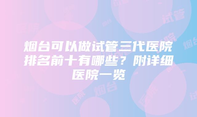 烟台可以做试管三代医院排名前十有哪些？附详细医院一览