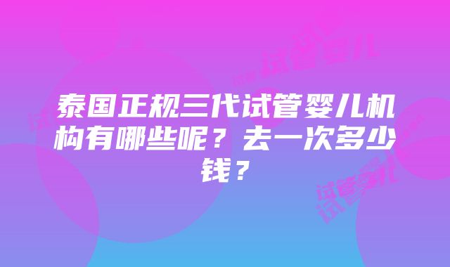 泰国正规三代试管婴儿机构有哪些呢？去一次多少钱？