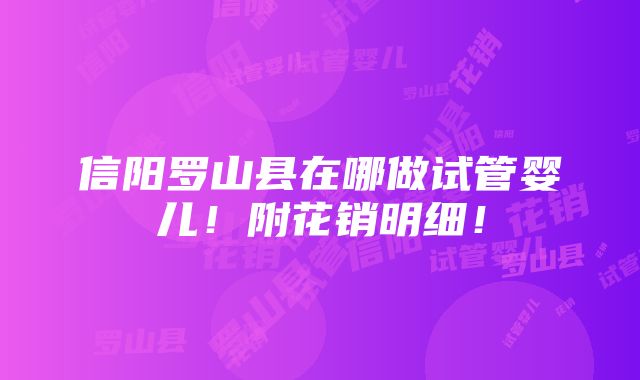 信阳罗山县在哪做试管婴儿！附花销明细！