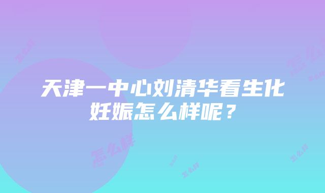 天津一中心刘清华看生化妊娠怎么样呢？