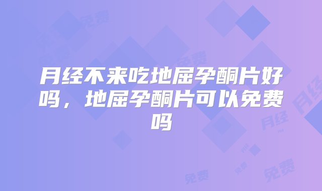 月经不来吃地屈孕酮片好吗，地屈孕酮片可以免费吗