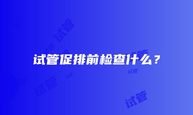 试管促排前检查什么？