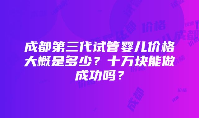 成都第三代试管婴儿价格大概是多少？十万块能做成功吗？