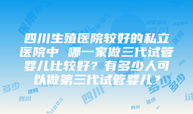 四川生殖医院较好的私立医院中 哪一家做三代试管婴儿比较好？有多少人可以做第三代试管婴儿？