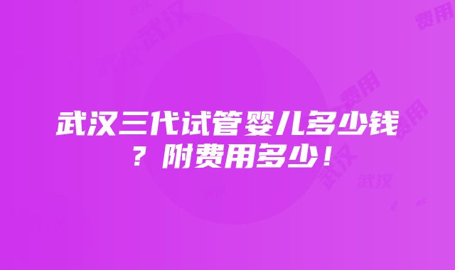 武汉三代试管婴儿多少钱？附费用多少！