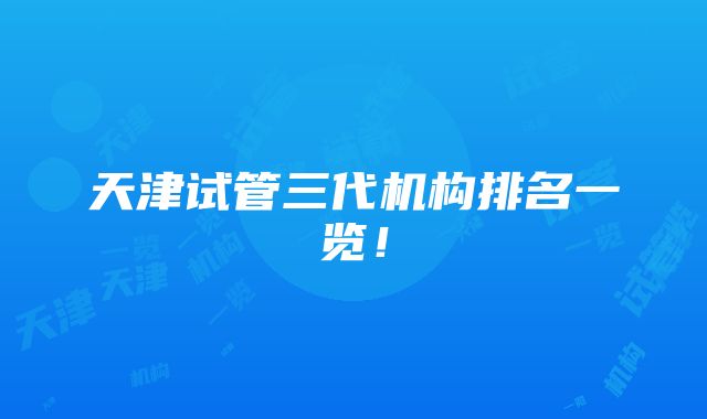 天津试管三代机构排名一览！