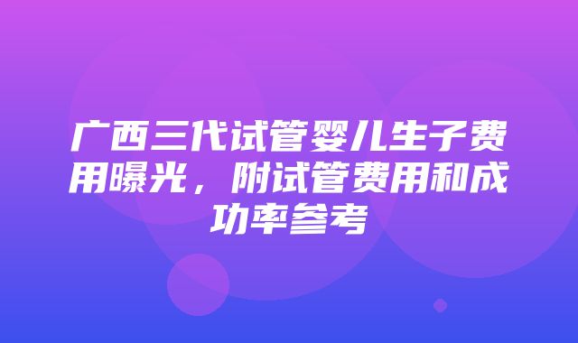 广西三代试管婴儿生子费用曝光，附试管费用和成功率参考