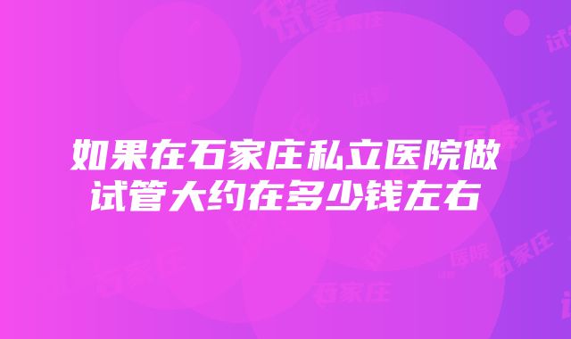 如果在石家庄私立医院做试管大约在多少钱左右