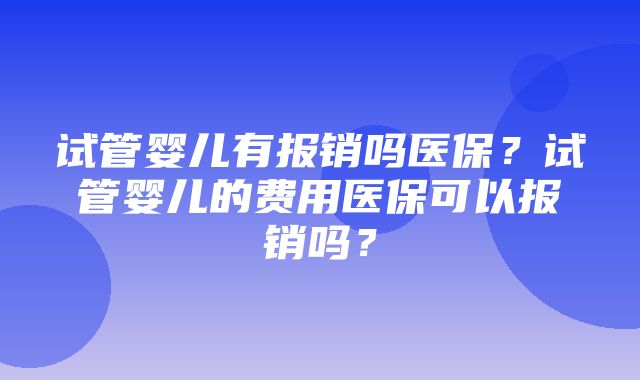 试管婴儿有报销吗医保？试管婴儿的费用医保可以报销吗？