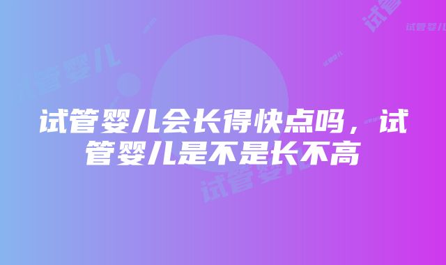 试管婴儿会长得快点吗，试管婴儿是不是长不高