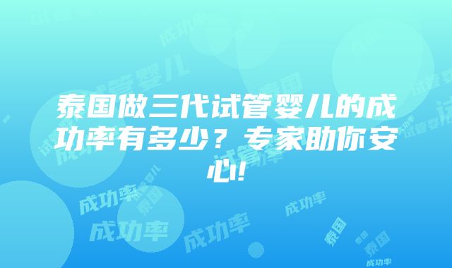 泰国做三代试管婴儿的成功率有多少？专家助你安心!