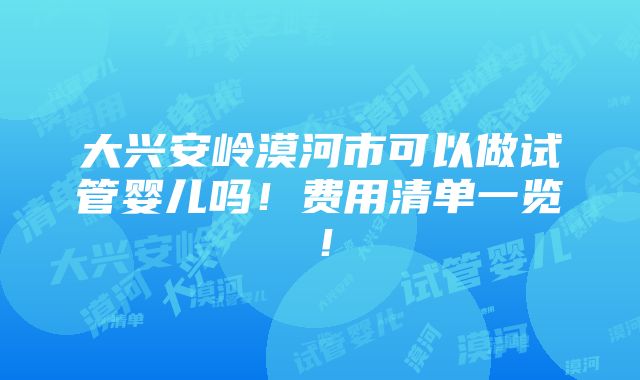 大兴安岭漠河市可以做试管婴儿吗！费用清单一览！