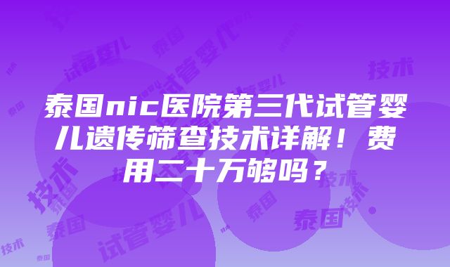 泰国nic医院第三代试管婴儿遗传筛查技术详解！费用二十万够吗？