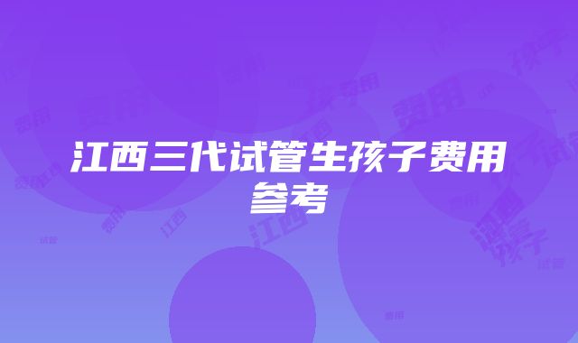 江西三代试管生孩子费用参考