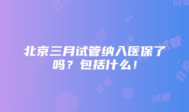 北京三月试管纳入医保了吗？包括什么！