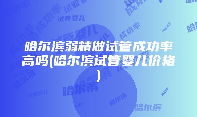 哈尔滨弱精做试管成功率高吗(哈尔滨试管婴儿价格)