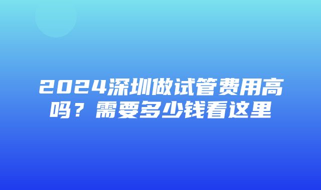 2024深圳做试管费用高吗？需要多少钱看这里